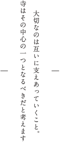 大切なのは互いに支えあっていくこと。寺はその中心の一つとなるべきだと考えます。